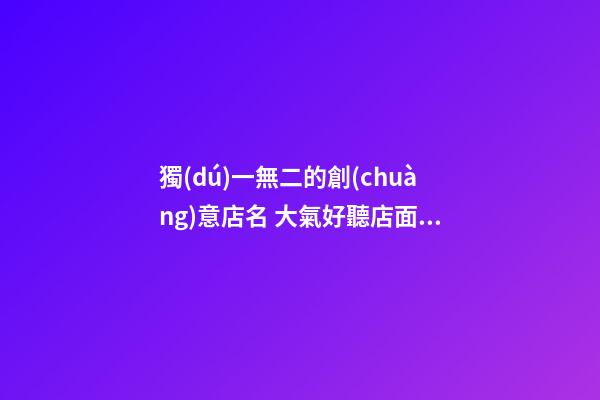 獨(dú)一無二的創(chuàng)意店名 大氣好聽店面名字-第1張-店鋪起名-玄機(jī)派